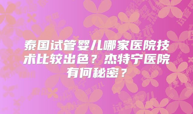 泰国试管婴儿哪家医院技术比较出色?杰特宁医院有何秘密?