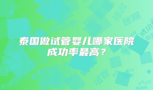 泰国做试管婴儿哪家医院成功率最高？
