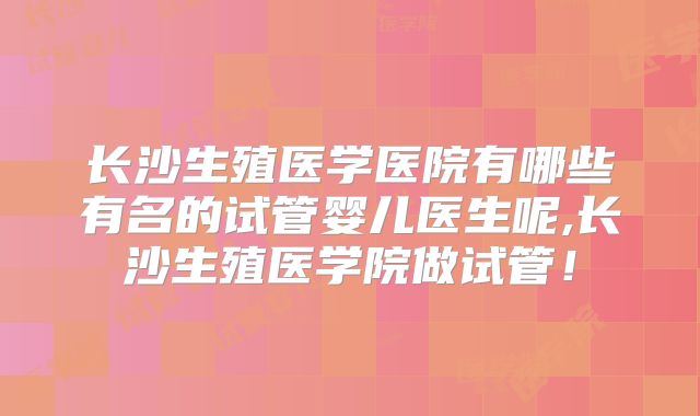 长沙生殖医学医院有哪些有名的试管婴儿医生呢,长沙生殖医学院做试管！