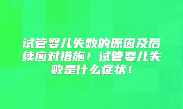 试管婴儿失败的原因及后续应对措施!试管婴儿失败是什么症状!