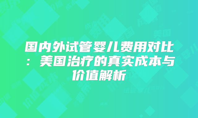 国内外试管婴儿费用对比:美国治疗的真实成本与价值解析