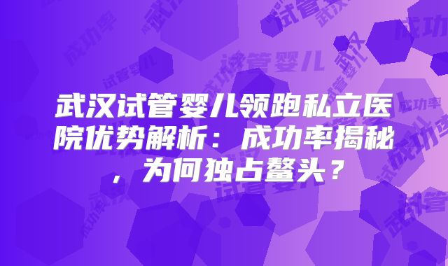 武汉试管婴儿领跑私立医院优势解析:成功率揭秘,为何独占鳌头?