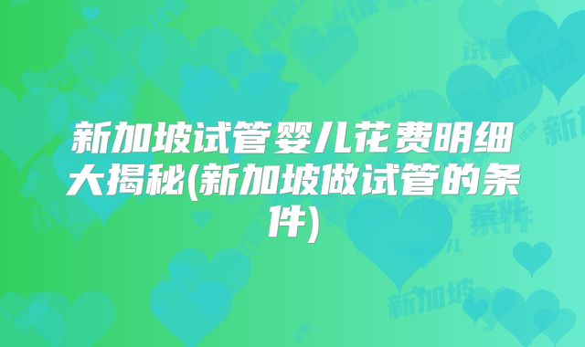 新加坡试管婴儿花费明细大揭秘(新加坡做试管的条件)