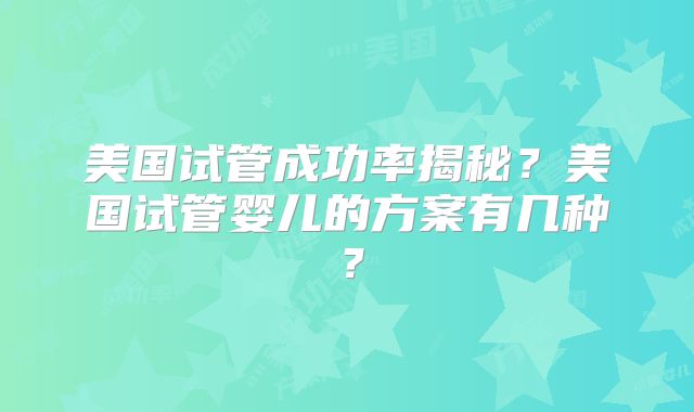 美国试管成功率揭秘？美国试管婴儿的方案有几种？