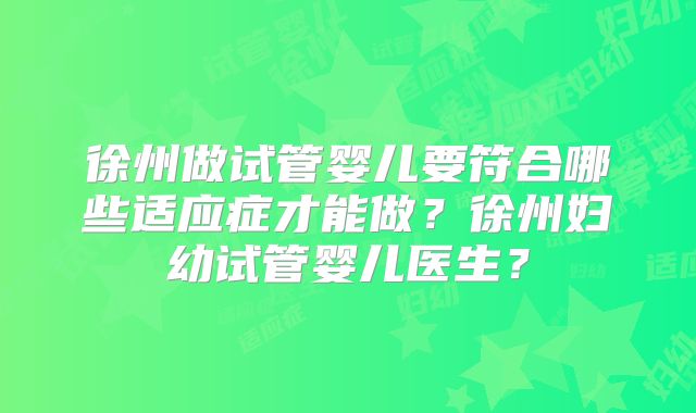 徐州做试管婴儿要符合哪些适应症才能做?徐州妇幼试管婴儿医生?