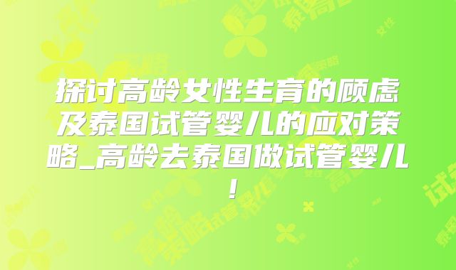 探讨高龄女性生育的顾虑及泰国试管婴儿的应对策略_高龄去泰国做试管婴儿!