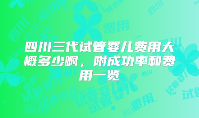 四川三代试管婴儿费用大概多少啊,附成功率和费用一览