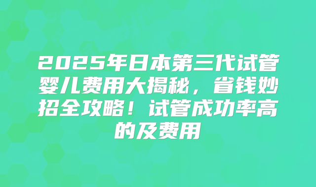 2025年日本第三代试管婴儿费用大揭秘,省钱妙招全攻略!试管成功率高的及费用