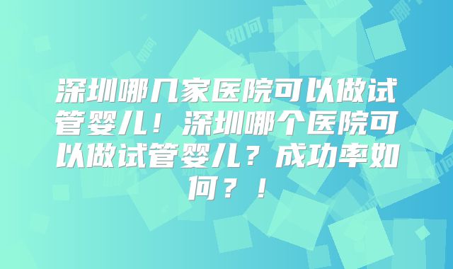 深圳哪几家医院可以做试管婴儿！深圳哪个医院可以做试管婴儿？成功率如何？！