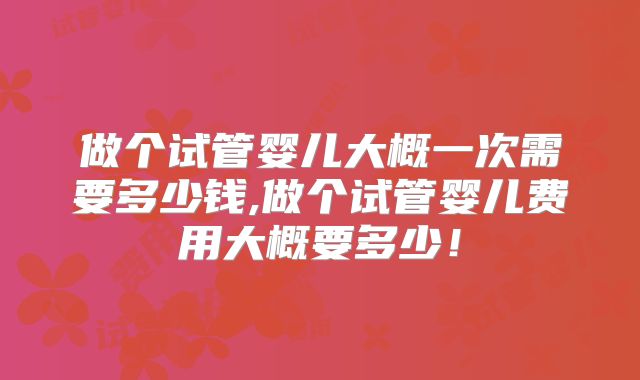 做个试管婴儿大概一次需要多少钱,做个试管婴儿费用大概要多少！