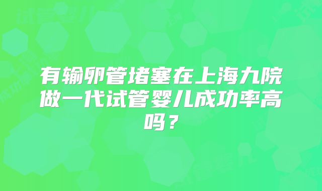 有输卵管堵塞在上海九院做一代试管婴儿成功率高吗?