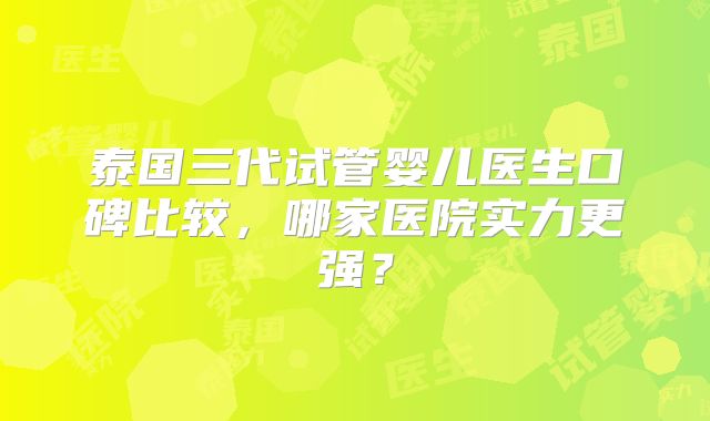 泰国三代试管婴儿医生口碑比较,哪家医院实力更强?