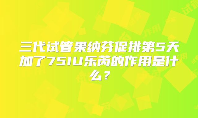 三代试管果纳芬促排第5天加了75IU乐芮的作用是什么？