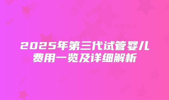 2025年第三代试管婴儿费用一览及详细解析