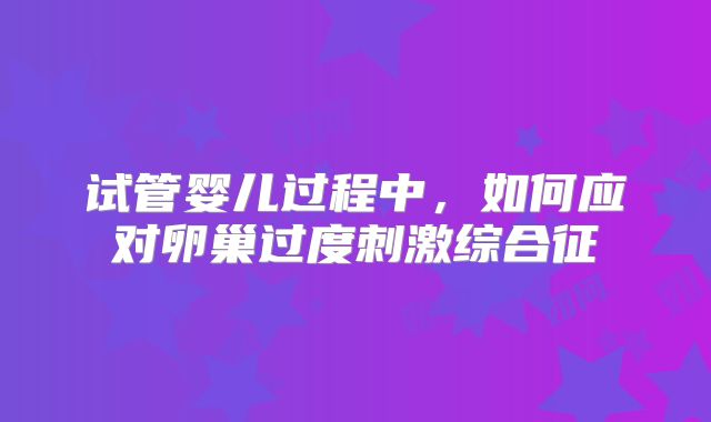 试管婴儿过程中，如何应对卵巢过度刺激综合征
