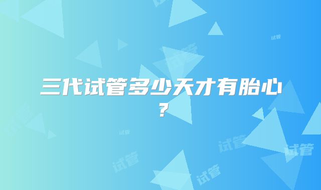 三代试管多少天才有胎心?