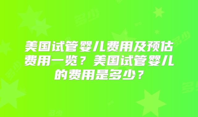 美国试管婴儿费用及预估费用一览?美国试管婴儿的费用是多少?