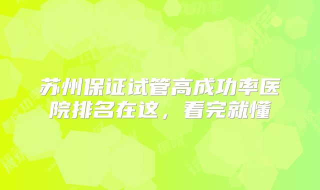 苏州保证试管高成功率医院排名在这,看完就懂