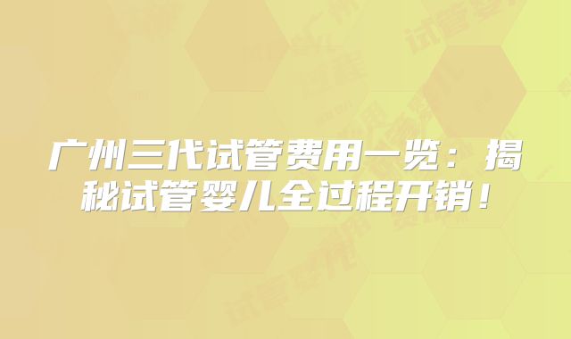 广州三代试管费用一览:揭秘试管婴儿全过程开销!