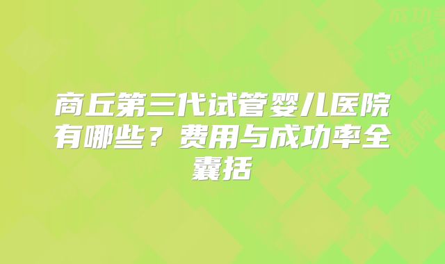 商丘第三代试管婴儿医院有哪些？费用与成功率全囊括