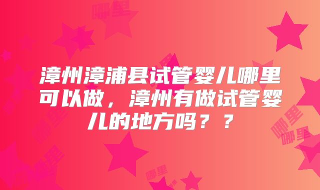 漳州漳浦县试管婴儿哪里可以做,漳州有做试管婴儿的地方吗??