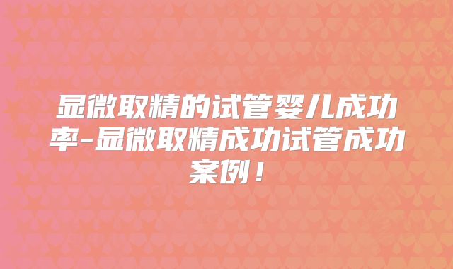 显微取精的试管婴儿成功率-显微取精成功试管成功案例!