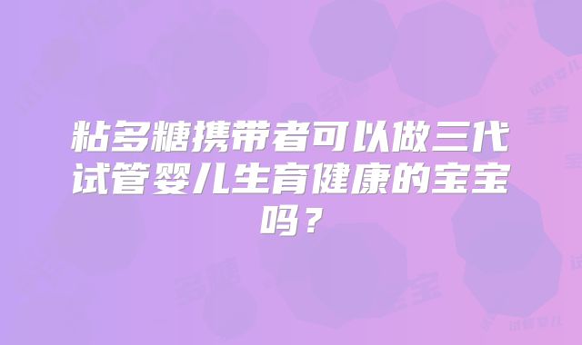 粘多糖携带者可以做三代试管婴儿生育健康的宝宝吗?