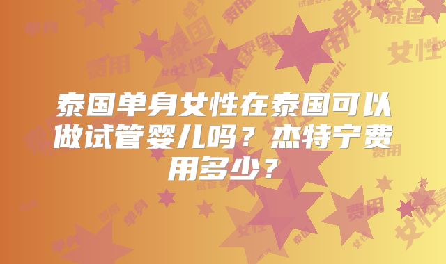 泰国单身女性在泰国可以做试管婴儿吗？杰特宁费用多少？