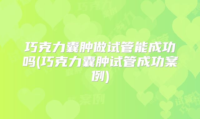 巧克力囊肿做试管能成功吗(巧克力囊肿试管成功案例)