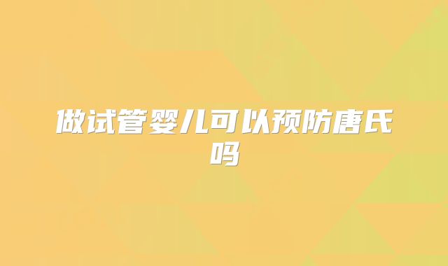 做试管婴儿可以预防唐氏吗