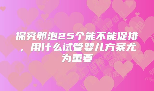 探究卵泡25个能不能促排，用什么试管婴儿方案尤为重要