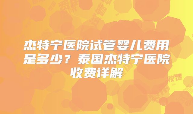 杰特宁医院试管婴儿费用是多少?泰国杰特宁医院收费详解