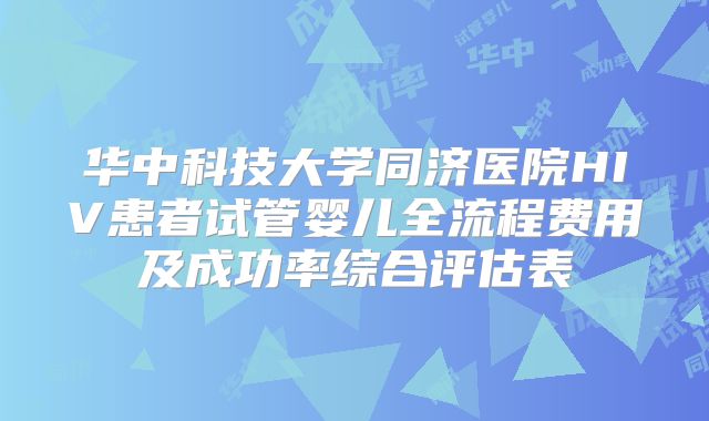 华中科技大学同济医院HIV患者试管婴儿全流程费用及成功率综合评估表