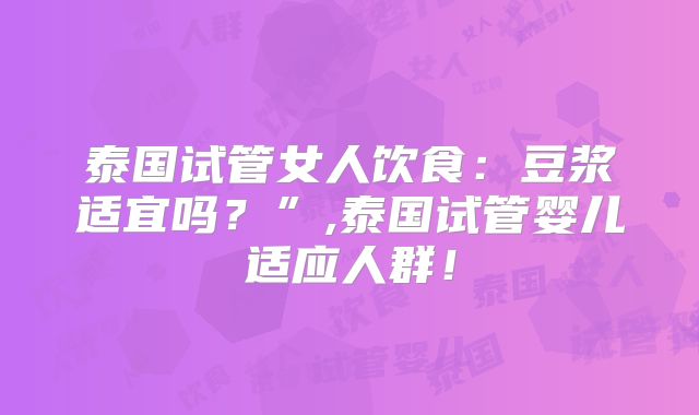 泰国试管女人饮食:豆浆适宜吗?”,泰国试管婴儿适应人群!