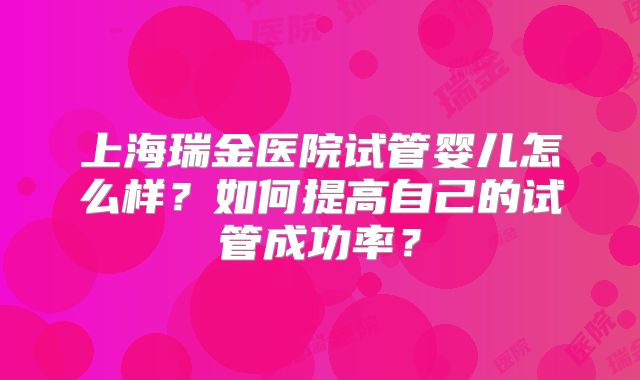 上海瑞金医院试管婴儿怎么样?如何提高自己的试管成功率?