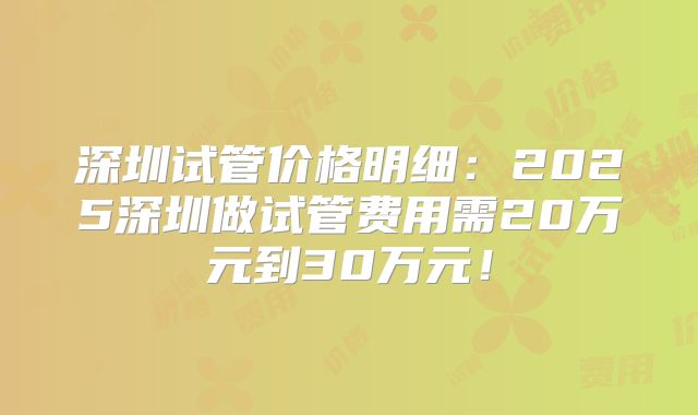 深圳试管价格明细：2025深圳做试管费用需20万元到30万元！