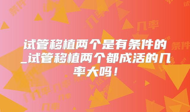 试管移植两个是有条件的_试管移植两个都成活的几率大吗!