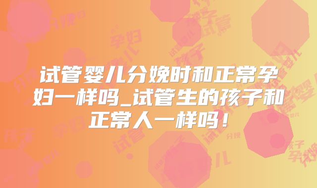 试管婴儿分娩时和正常孕妇一样吗_试管生的孩子和正常人一样吗!