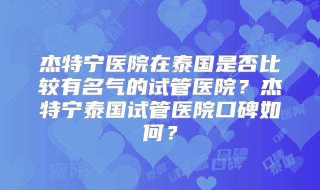 杰特宁医院在泰国是否比较有名气的试管医院?杰特宁泰国试管医院口碑如何?