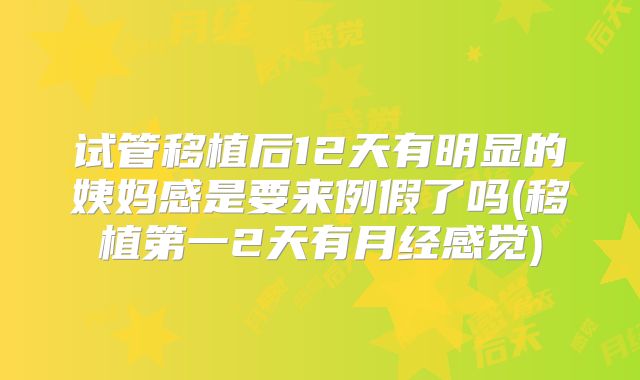 试管移植后12天有明显的姨妈感是要来例假了吗(移植第一2天有月经感觉)
