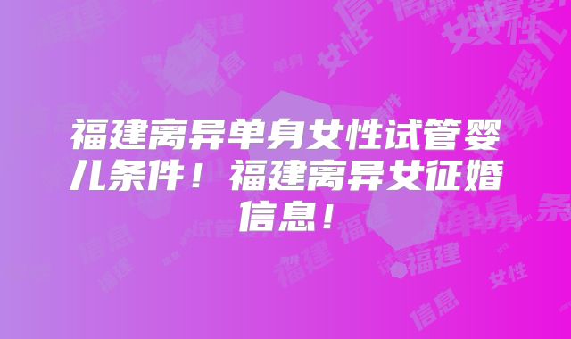 福建离异单身女性试管婴儿条件!福建离异女征婚信息!