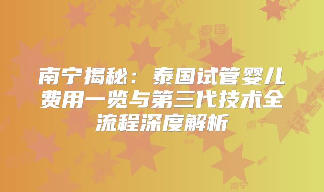 南宁揭秘：泰国试管婴儿费用一览与第三代技术全流程深度解析