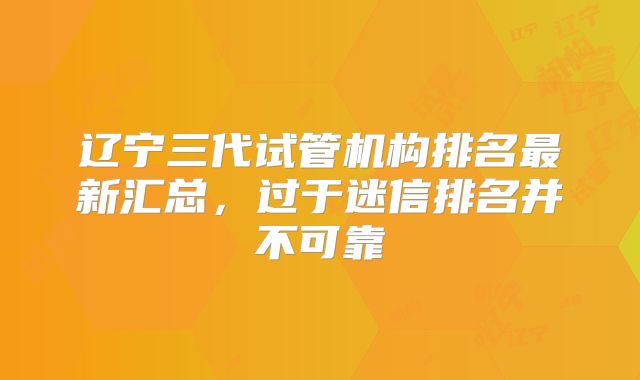 辽宁三代试管机构排名最新汇总,过于迷信排名并不可靠