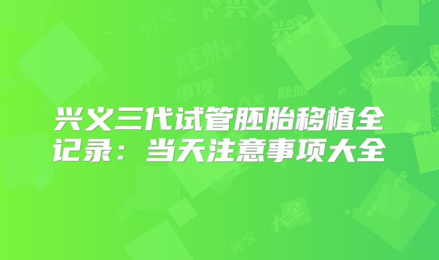 兴义三代试管胚胎移植全记录:当天注意事项大全