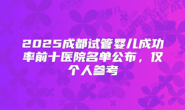 2025成都试管婴儿成功率前十医院名单公布,仅个人参考