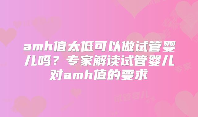 amh值太低可以做试管婴儿吗?专家解读试管婴儿对amh值的要求