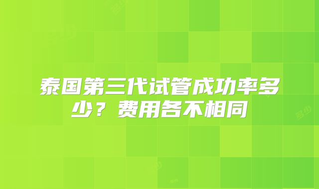 泰国第三代试管成功率多少？费用各不相同