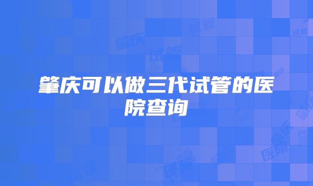 肇庆可以做三代试管的医院查询