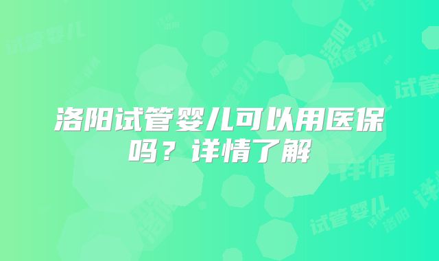 洛阳试管婴儿可以用医保吗?详情了解