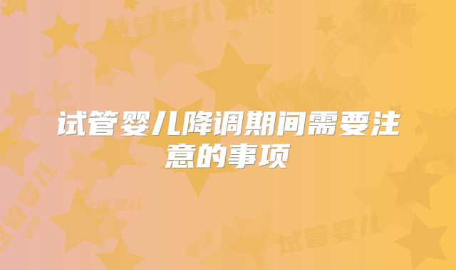 试管婴儿降调期间需要注意的事项